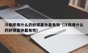 汗疱疹用什么药好得最快最有效（汗斑用什么药好得最快最有效）