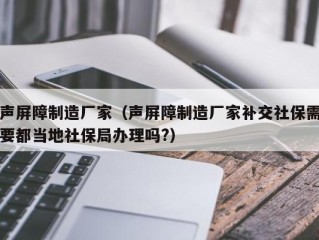 声屏障制造厂家（声屏障制造厂家补交社保需要都当地社保局办理吗?）