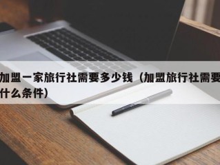 加盟一家旅行社需要多少钱（加盟旅行社需要什么条件）