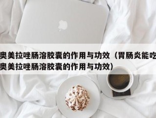 奥美拉唑肠溶胶囊的作用与功效（胃肠炎能吃奥美拉唑肠溶胶囊的作用与功效）