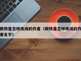 钢铁是怎样炼成的作者（钢铁是怎样炼成的作者名字）