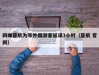 网曝亚航为等外国游客延误3小时（亚航 官网）