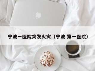 宁波一医院突发火灾（宁波 第一医院）