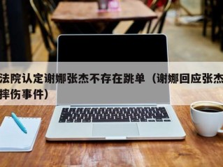 法院认定谢娜张杰不存在跳单（谢娜回应张杰摔伤事件）