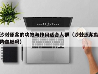 沙棘原浆的功效与作用适合人群（沙棘原浆能降血糖吗）