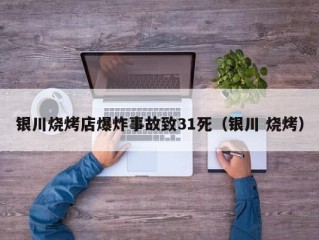 银川烧烤店爆炸事故致31死（银川 烧烤）