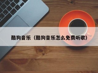 酷狗音乐（酷狗音乐怎么免费听歌）