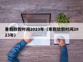 暑假放假时间2023年（寒假放假时间2023年）