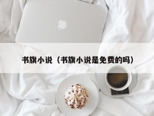 书旗小说（书旗小说是免费的吗）