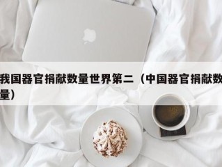 我国器官捐献数量世界第二（中国器官捐献数量）