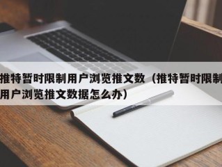 推特暂时限制用户浏览推文数（推特暂时限制用户浏览推文数据怎么办）