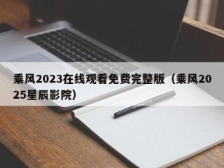 乘风2023在线观看免费完整版（乘风2025星辰影院）