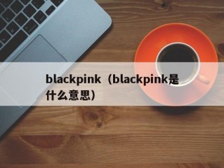 blackpink（blackpink是什么意思）