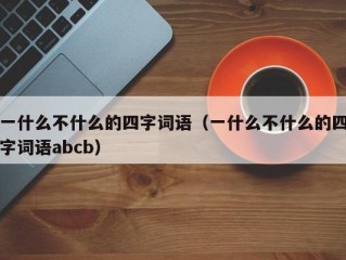 一什么不什么的四字词语（一什么不什么的四字词语abcb）
