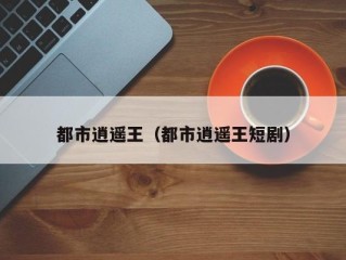 都市逍遥王（都市逍遥王短剧）