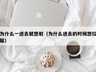 为什么一进去就想射（为什么进去的时候想拉屎）