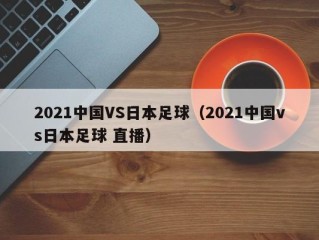 2021中国VS日本足球（2021中国vs日本足球 直播）