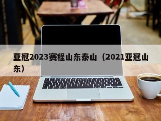 亚冠2023赛程山东泰山（2021亚冠山东）