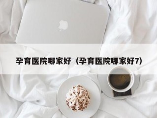 孕育医院哪家好（孕育医院哪家好7）