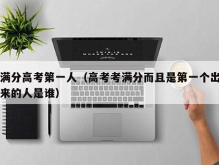 满分高考第一人（高考考满分而且是第一个出来的人是谁）