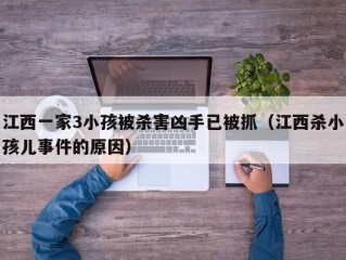 江西一家3小孩被杀害凶手已被抓（江西杀小孩儿事件的原因）