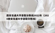 西安交通大学录取分数线2022年（2020西安交通大学录取分数线）