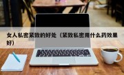 女人私密紧致的好处（紧致私密用什么药效果好）