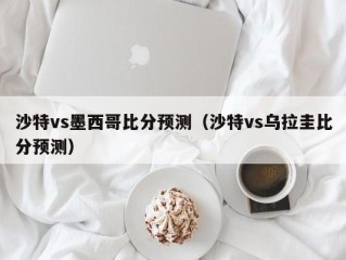 沙特vs墨西哥比分预测（沙特vs乌拉圭比分预测）