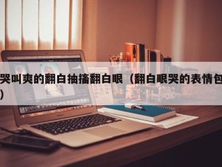 哭叫爽的翻白抽搐翻白眼（翻白眼哭的表情包）