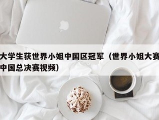 大学生获世界小姐中国区冠军（世界小姐大赛中国总决赛视频）