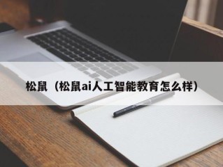 松鼠（松鼠ai人工智能教育怎么样）