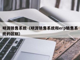 明源销售系统（明源销售系统和erp销售系统的区别）