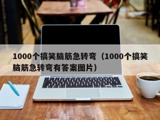 1000个搞笑脑筋急转弯（1000个搞笑脑筋急转弯有答案图片）