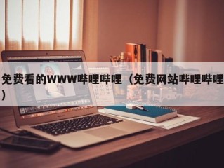 免费看的WWW哔哩哔哩（免费网站哔哩哔哩）