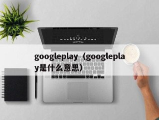 googleplay（googleplay是什么意思）