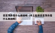 舌苔发白是什么原因呢（早上起床舌苔发白是什么原因呢）