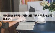 阿托伐他汀钙片（阿托伐他汀钙片早上吃还是晚上吃）