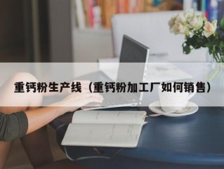 重钙粉生产线（重钙粉加工厂如何销售）