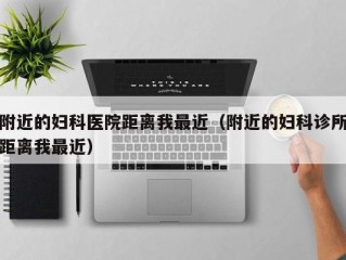 附近的妇科医院距离我最近（附近的妇科诊所距离我最近）