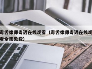 毒舌律师粤语在线观看（毒舌律师粤语在线观看全集免费）