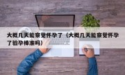 大概几天能察觉怀孕了（大概几天能察觉怀孕了验孕棒准吗）