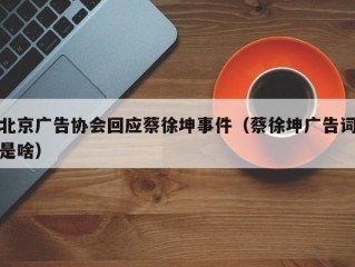 北京广告协会回应蔡徐坤事件（蔡徐坤广告词是啥）