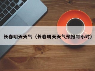长春明天天气（长春明天天气预报每小时）