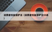 消费者权益保护法（消费者权益保护法55条）