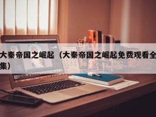 大秦帝国之崛起（大秦帝国之崛起免费观看全集）
