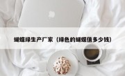 蝴蝶绿生产厂家（绿色的蝴蝶值多少钱）