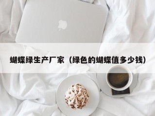 蝴蝶绿生产厂家（绿色的蝴蝶值多少钱）