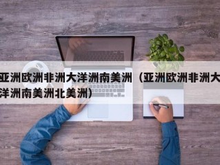 亚洲欧洲非洲大洋洲南美洲（亚洲欧洲非洲大洋洲南美洲北美洲）