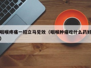咽喉疼痛一招立马见效（咽喉肿痛吃什么药好）
