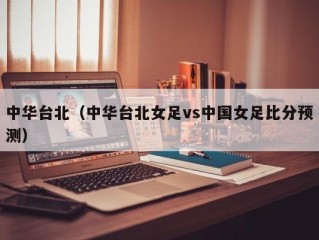中华台北（中华台北女足vs中国女足比分预测）